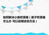 如何解决小孩吃饭慢（孩子吃饭慢怎么办 可以运用这些方法）