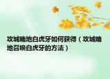 攻城略地白虎牙如何获得（攻城略地召唤白虎牙的方法）