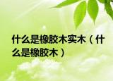 什么是橡胶木实木（什么是橡胶木）