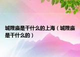 城隍庙是干什么的上海（城隍庙是干什么的）