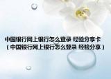 中国银行网上银行怎么登录 经验分享卡（中国银行网上银行怎么登录 经验分享）