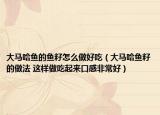 大马哈鱼的鱼籽怎么做好吃（大马哈鱼籽的做法 这样做吃起来口感非常好）