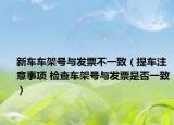 新车车架号与发票不一致（提车注意事项 检查车架号与发票是否一致）
