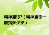 精神矍铄?（精神矍铄一般指多少岁）