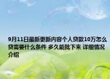 9月11日最新更新内容个人贷款10万怎么贷需要什么条件 多久能批下来 详细情况介绍