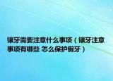 镶牙需要注意什么事项（镶牙注意事项有哪些 怎么保护假牙）