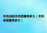 羊肉汤的羊肉需要煮多久（羊肉汤需要煮多久）