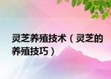 灵芝养殖技术（灵芝的养殖技巧）