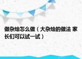 做杂烩怎么做（大杂烩的做法 家长们可以试一试）