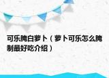 可乐腌白萝卜（萝卜可乐怎么腌制最好吃介绍）