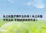 头上长虱子用什么办法（头上长虱子怎么办 不妨试试这些方法）