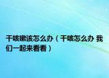 干咳嗽该怎么办（干咳怎么办 我们一起来看看）