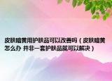 皮肤暗黄用护肤品可以改善吗（皮肤暗黄怎么办 并非一套护肤品就可以解决）