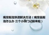 嘴里起泡快速解决方法（嘴里面起泡怎么办 三个小窍门记起来啦）