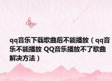 qq音乐下载歌曲后不能播放（qq音乐不能播放 QQ音乐播放不了歌曲解决方法）