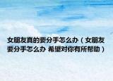 女朋友真的要分手怎么办（女朋友要分手怎么办 希望对你有所帮助）