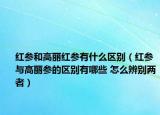 红参和高丽红参有什么区别（红参与高丽参的区别有哪些 怎么辨别两者）