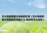 实木地板跟复合地板的区别（实木地板和复合地板的区别是什么 购买时怎么选择）