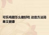 可乐鸡翅怎么做好吃 这些方法简单又健康