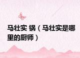 马壮实 锅（马壮实是哪里的厨师）
