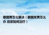 眼圈黄怎么解决（眼圈发黄怎么办 应该如何治疗）
