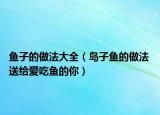 鱼子的做法大全（岛子鱼的做法 送给爱吃鱼的你）