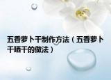 五香萝卜干制作方法（五香萝卜干晒干的做法）
