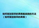 如何鉴别翡翠的真假最直接的方法（如何鉴别翡翠的真假）
