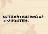 喉咙干咳咋办（喉咙干咳嗽怎么办 治疗方法你都了解吗）