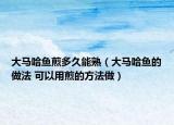 大马哈鱼煎多久能熟（大马哈鱼的做法 可以用煎的方法做）