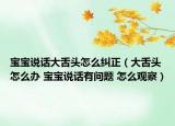 宝宝说话大舌头怎么纠正（大舌头怎么办 宝宝说话有问题 怎么观察）