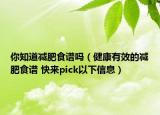 你知道减肥食谱吗（健康有效的减肥食谱 快来pick以下信息）