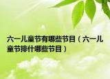 六一儿童节有哪些节目（六一儿童节排什哪些节目）