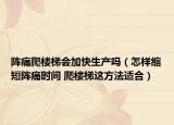 阵痛爬楼梯会加快生产吗（怎样缩短阵痛时间 爬楼梯这方法适合）