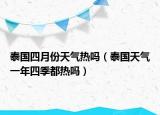 泰国四月份天气热吗（泰国天气一年四季都热吗）