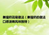 姜撞奶简易做法（姜撞奶的做法 口感滑嫩风味独特）