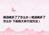 喝酒喝多了了怎么办（喝酒喝多了怎么办 下面给大家介绍方法）