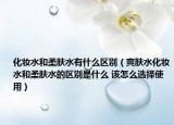 化妆水和柔肤水有什么区别（爽肤水化妆水和柔肤水的区别是什么 该怎么选择使用）