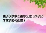 孩子厌学家长该怎么做（孩子厌学家长如何处理）