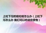 上吐下泻吃啥吐啥怎么办（上吐下泻怎么办 我们可以吃这些食物）