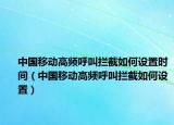 中国移动高频呼叫拦截如何设置时间（中国移动高频呼叫拦截如何设置）