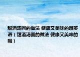 甜酒汤圆的做法 健康又美味的哦英语（甜酒汤圆的做法 健康又美味的哦）