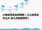 小孩体质差如何调理（小儿体质差怎么办 这几点能做到吗）