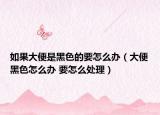 如果大便是黑色的要怎么办（大便黑色怎么办 要怎么处理）
