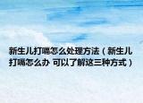 新生儿打嗝怎么处理方法（新生儿打嗝怎么办 可以了解这三种方式）