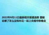 2022年9月11日最新相关报道消息 曾毅去哪了怎么没和玲花一起上央视中秋晚会