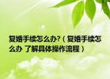 复婚手续怎么办?（复婚手续怎么办 了解具体操作流程）
