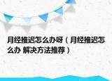 月经推迟怎么办呀（月经推迟怎么办 解决方法推荐）