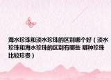 海水珍珠和淡水珍珠的区别哪个好（淡水珍珠和海水珍珠的区别有哪些 哪种珍珠比较珍贵）