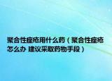 聚合性痤疮用什么药（聚合性痤疮怎么办 建议采取药物手段）